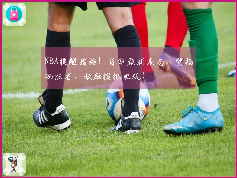 NBA提醒措施！肖华最新表态，赞扬执法者，激励模拟犯规！